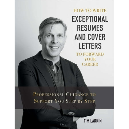 How to Write Exceptional Resumes and Cover Letters to Forward Your Career : Professional Guidance to Support You Step By