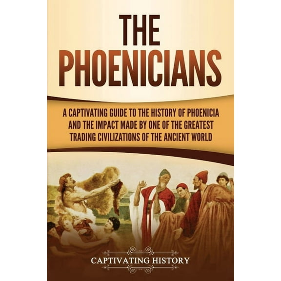 The Phoenicians: A Captivating Guide to the History of Phoenicia and the Impact Made by One of the Greatest Trading Civi, (Paperback)