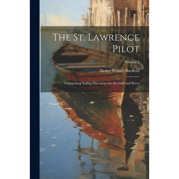 The St. Lawrence Pilot : Comprising Sailing Directions for the Gulf and River; Volume 1 (Paperback)