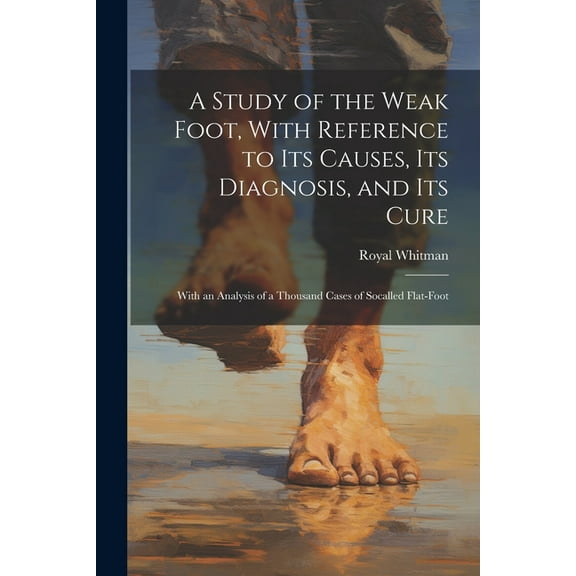 A Study of the Weak Foot, With Reference to Its Causes, Its Diagnosis, and Its Cure, (Paperback)