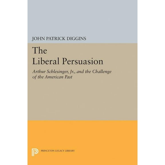 Princeton Legacy Library The Liberal Persuasion: Arthur Schlesinger, Jr., and the Challenge of the American Past, Book 5213, (Hardcover)