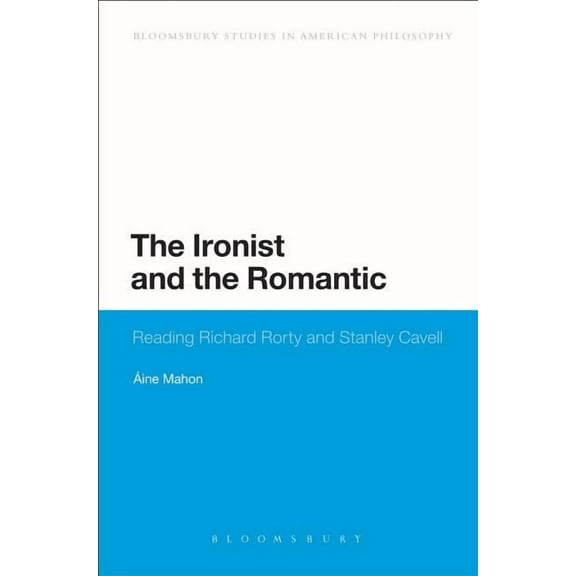 Bloomsbury Studies in American Philosoph The Ironist and the Romantic: Reading Richard Rorty and Stanley Cavell, (Hardcover)