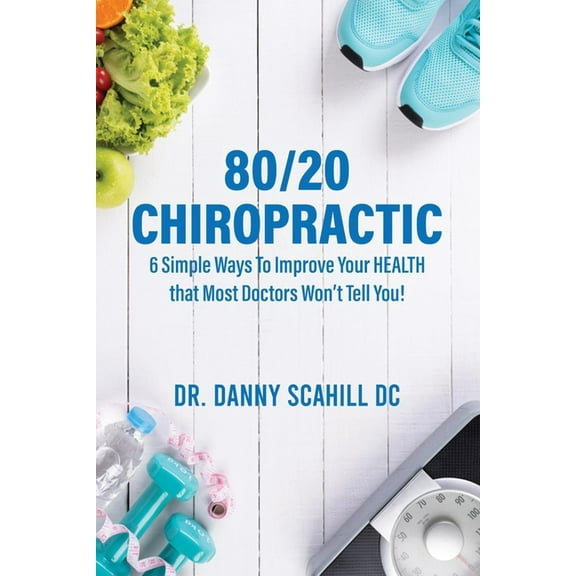 80/20 Chiropractic: 6 Simple Ways To Improve Your HEALTH that Most Doctors Won't Tell You!, (Paperback)
