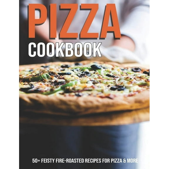 Pizza Cookbook: 50 Feisty Fire-Roasted Recipes For Pizza & More