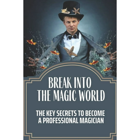 Break Into The Magic World: The Key Secrets To Become A Professional Magician: The Business Secrets Behind The Magic (Paperback)