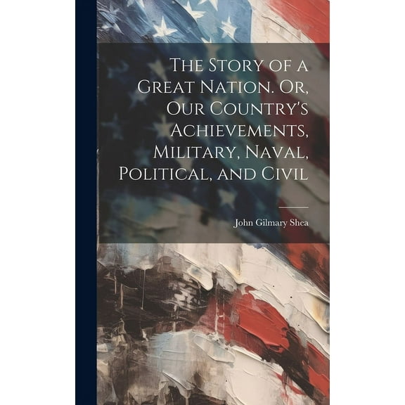 The Story of a Great Nation. Or, Our Country's Achievements, Military, Naval, Political, and Civil, (Hardcover)