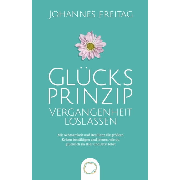 GlÃ¼cksprinzip - Vergangenheit loslassen: Mit Achtsamkeit und Resilienz die grÃ¶Ãten Krisen bewÃ¤ltigen und lernen, wie du , (Paperback)