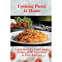 Cooking Pasta At Home: Learn How To Cook Pasta Dishes With Delicious & Easy Recipes: Ways To Making Tasty Pasta Sauces At Home (Paperback)