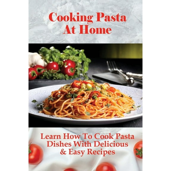 Cooking Pasta At Home: Learn How To Cook Pasta Dishes With Delicious & Easy Recipes: Ways To Making Tasty Pasta Sauces At Home (Paperback)