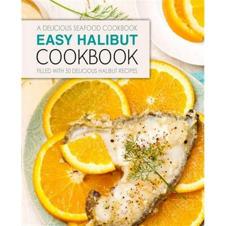 Easy Halibut Cookbook: A Delicious Seafood Cookbook; Filled with 50 Delicious Halibut Recipes (2nd Edition)