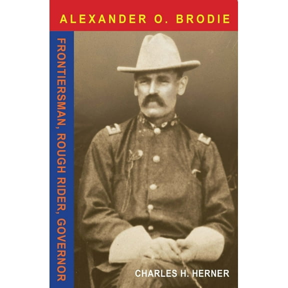 Major Alexander O. Brodie: Frontiersman, Rough Rider, Governor, (Hardcover)