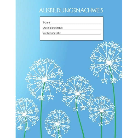 Ausbildungsnachweis : Berichtsheft Ausbildung / Ausbildungsnachweisheft täglich/wöchentlich / ausreichend für 1 Lehrjahr / 1Woche je Seite/ Montag bis Sonntag / Motiv blau Pusteblume (Paperback)