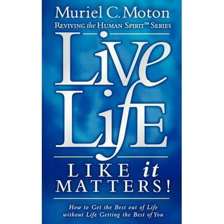 Live Life Like It Matters! : How to Get the Best Out of Life Without Life Getting the Best of