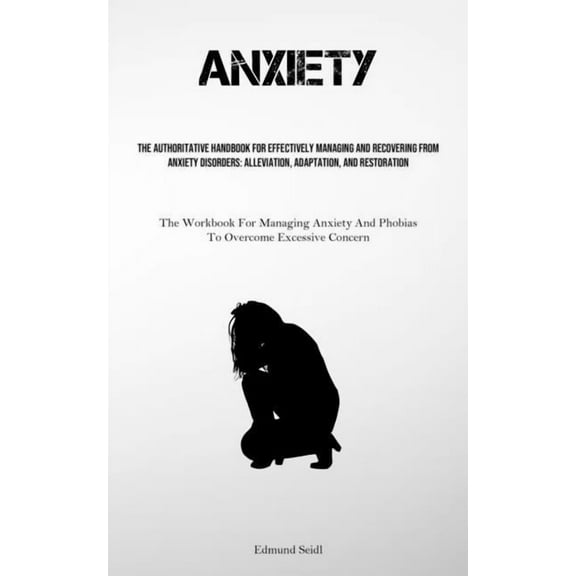 Anxiety: The Authoritative Handbook For Effectively Managing And Recovering From Anxiety Disorders: Alleviation, Adaptat, (Paperback)