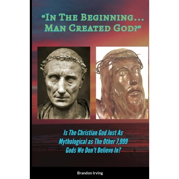 In The Beginning... Man Created God?: Is The Christian God Just As Mythological As The Other 7,999 Gods We Don't Believe, (Paperback)