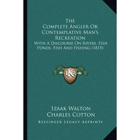 The Complete Angler or Contemplative Man's Recreation : With a Discourse on Rivers, Fish Ponds, Fish and Fishing (Aep Recreation Best Fishing Ponds)