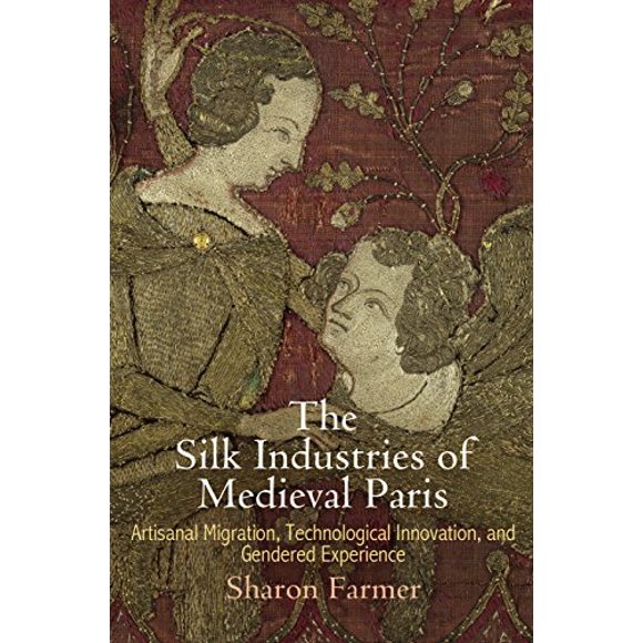 The Silk Industries of Medieval Paris: Artisanal Migration, Technological Innovation, and Gendered Experience (The Middle Ages Series)