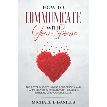 Pre-Owned How To Communicate With Your Spouse: The 7-step Guide To Having A Successful And Happy Relationship: Discover The Secrets To Rekindling Your Love Again