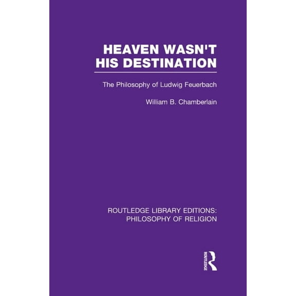 Routledge Library Editions: Philosophy o Heaven Wasn't His Destination: The Philosophy of Ludwig Feuerbach, (Hardcover)