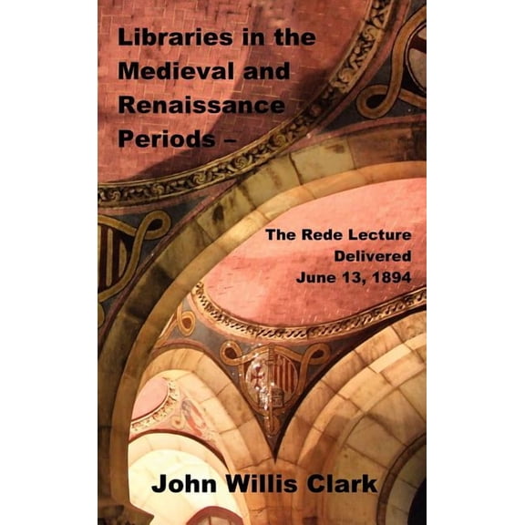Libraries in the Medieval and Renaissance Periods - The Rede Lecture Delivered June 13, 1894, (Hardcover)