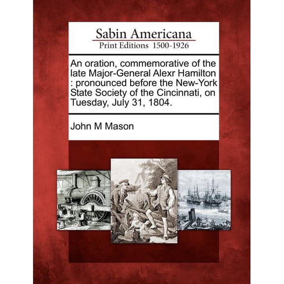 An Oration, Commemorative of the Late Major-General Alexr Hamilton : Pronounced Before the New-York State Society of the Cincinnati, on Tuesday, July 31, 1804.