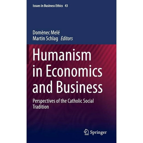 Issues in Business Ethics Humanism in Economics and Business: Perspectives of the Catholic Social Tradition, Book 43, (Hardcover)