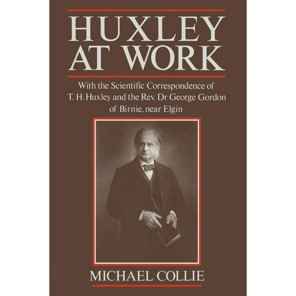 Huxley at Work: With the Scientific Correspondence of T. H. Huxley and the Rev. Dr George Gordon of Birnie, Near Elgin, (Paperback)