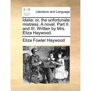 Idalia: Or, the Unfortunate Mistress. a Novel. Part II. and III. Written by Mrs. Eliza Haywood. (Paperback)