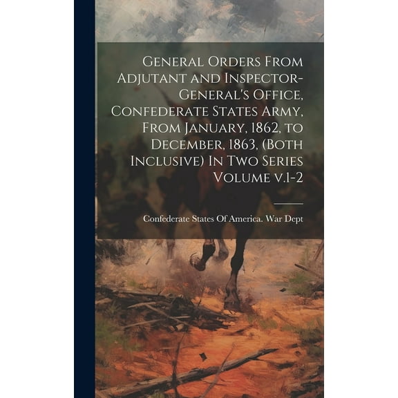 General Orders From Adjutant and Inspector-General's Office, Confederate States Army, From January, 1862, to December, 1863, (both Inclusive) In two Series Volume v.1-2 (Hardcover)