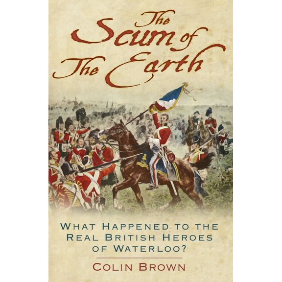 The Scum of the Earth : What Happened to the Real British Heroes of Waterloo? (Edition 2) (Paperback)