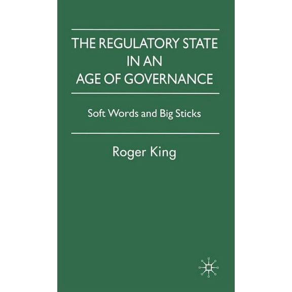 The Regulatory State in an Age of Governance: Soft Words and Big Sticks, (Hardcover)