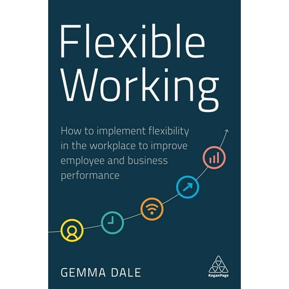 Flexible Working: How to Implement Flexibility in the Workplace to Improve Employee and Business Performance, (Hardcover)