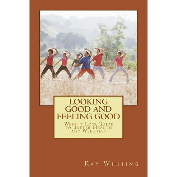 Looking Good And Feeling Good: Weight Loss Guide to Better Health and Wellness Volume 1 Paperback 1941031307 9781941031308 Kay Whiting