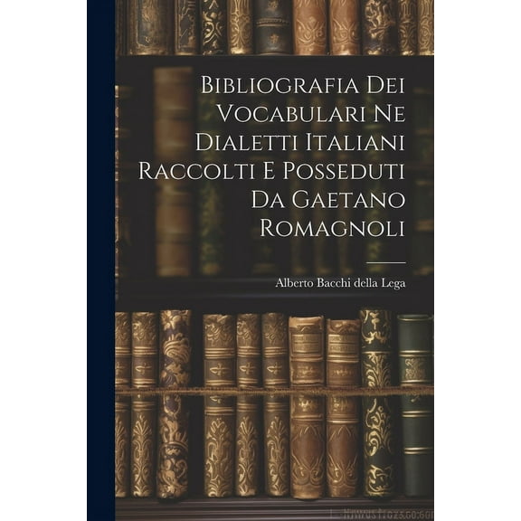 Bibliografia dei Vocabulari ne Dialetti Italiani Raccolti e Posseduti da Gaetano Romagnoli (Paperback)