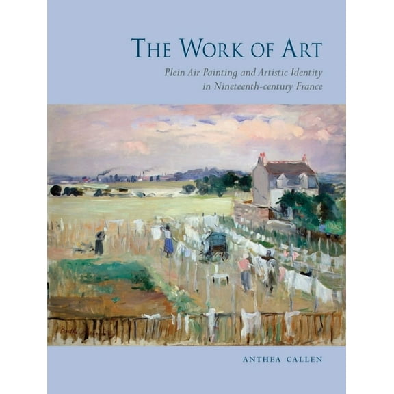 The Work of Art : Plein Air Painting and Artistic Identity in Nineteenth-Century France (Hardcover)