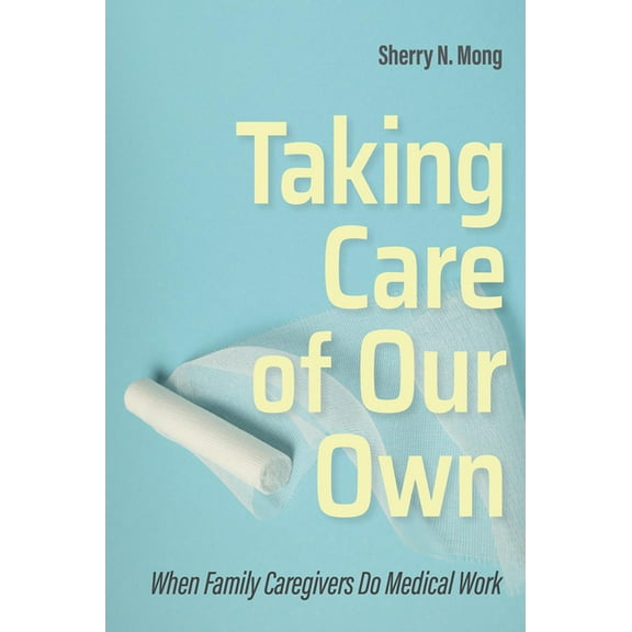 Culture and Politics of Health Care Work Taking Care of Our Own: When Family Caregivers Do Medical Work, (Paperback)