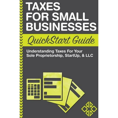 Taxes For Small Businesses QuickStart Guide : Understanding Taxes For Your Sole Proprietorship, Startup, & LLC (Paperback)