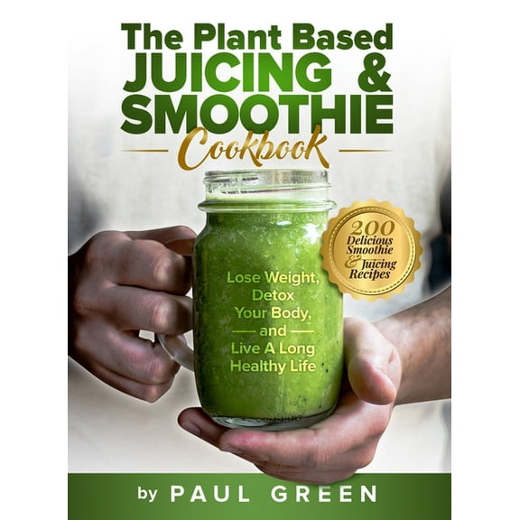 The Plant Based Juicing And Smoothie Cookbook: 200 Delicious Smoothie And Juicing Recipes To Lose Weight, Detox Your Bod, (Hardcover)