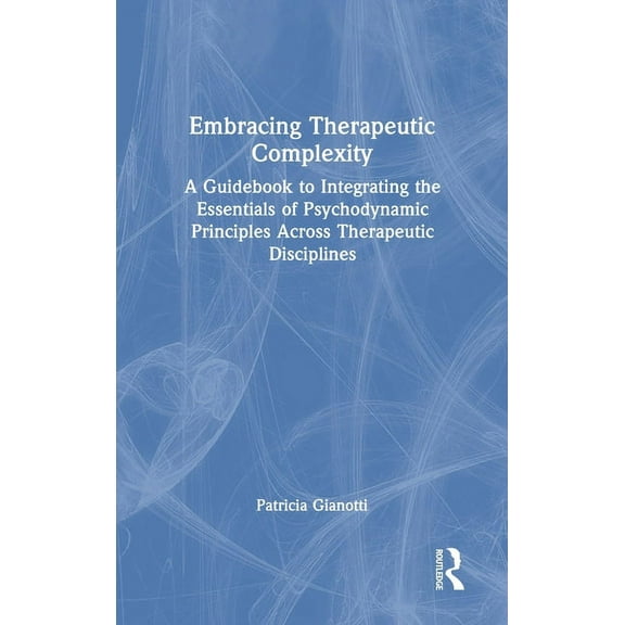Embracing Therapeutic Complexity: A Guidebook to Integrating the Essentials of Psychodynamic Principles Across Therapeut, (Hardcover)