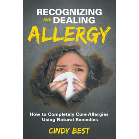 Recognizing and Dealing Allergy : How to Completely Cure Allergies Using Natural