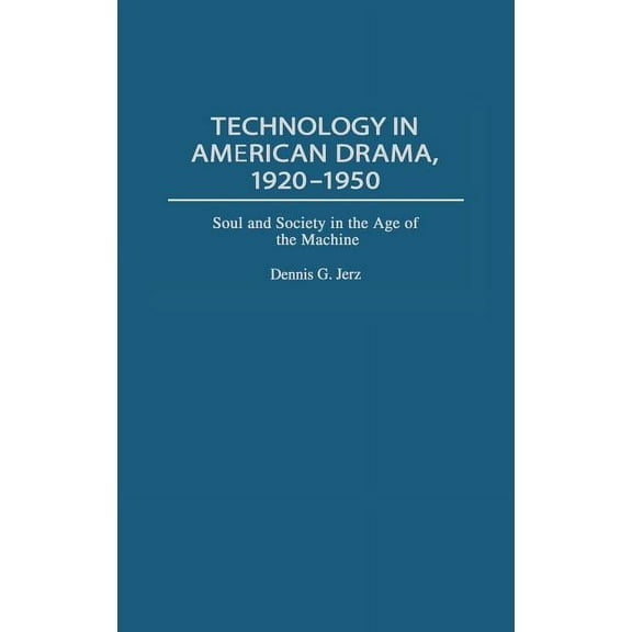 Contributions in Drama and Theatre Studi Technology in American Drama, 1920-1950: Soul and Society in the Age of the Machine, Book 96, (Hardcover)