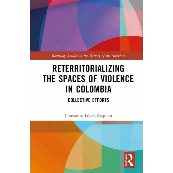 Routledge Studies in the History of the  Reterritorializing the Spaces of Violence in Colombia: Collective Efforts, (Hardcover)