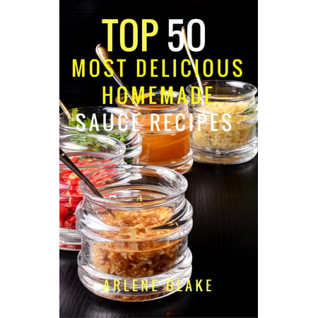 Top 50 Most Delicious Homemade Sauce Recipes: (Sauce Cookbook, Modern Sauces, Barbecue Sauces, Recipes for Every Cook, Marinades, Rubs, Mopping Sauces) -