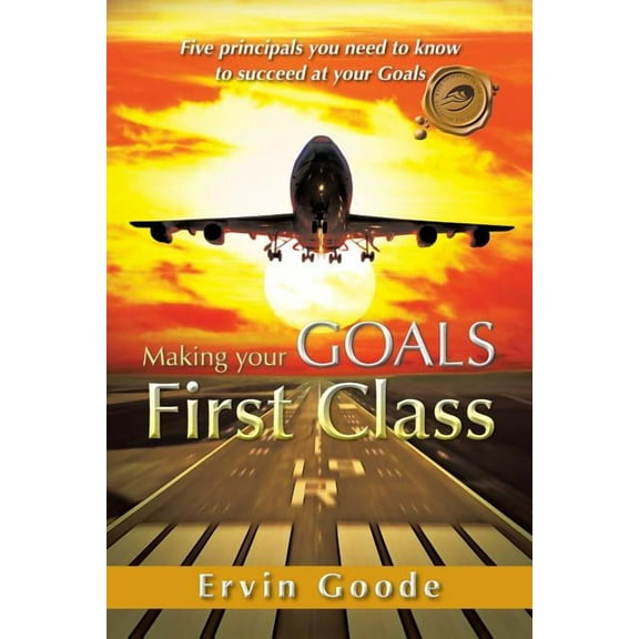 Making Your Goals First Class: Five Principals You Need to Know to Succeed at Your Goals (Paperback)