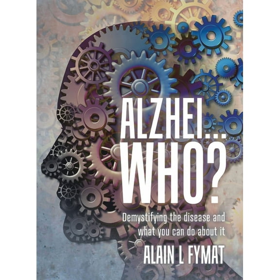 Alzhei... who?: Demystifying The Disease And What You Can Do About It, (Hardcover)