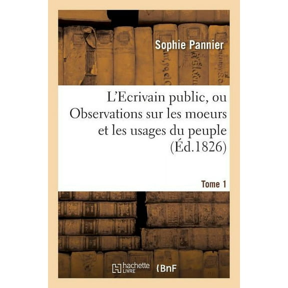 Litterature: L'Ecrivain Public, Ou Observations Sur Les Moeurs Et Les Usages Du Peuple Au Xixe Siècle Tome 1 (Paperback)