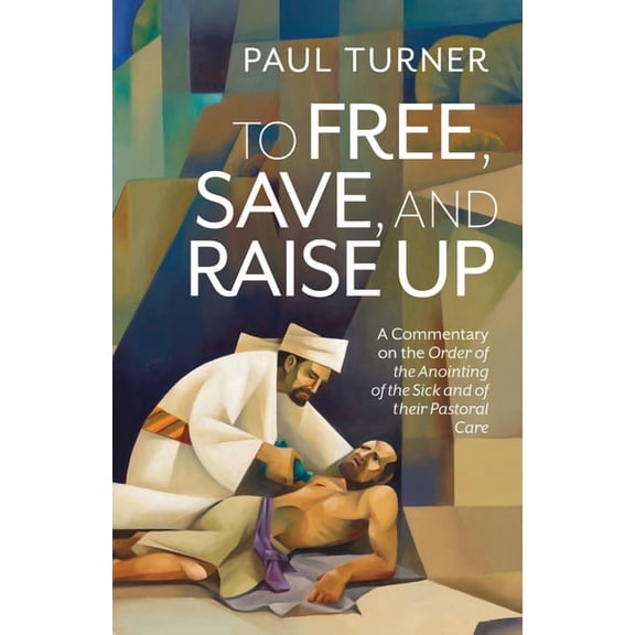To Free, Save, and Raise Up: A Commentary on the Order of the Anointing of the Sick and of Their Pastoral Care, (Paperback)