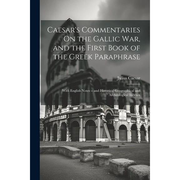 Caesar's Commentaries On the Gallic War, and the First Book of the Greek Paraphrase: With English Notes -- and Historica, (Paperback)