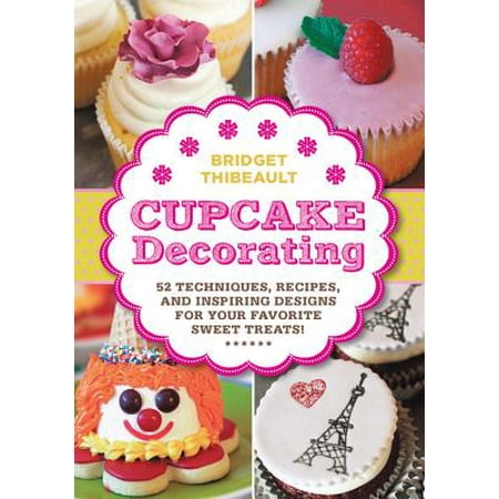 Cupcake Decorating : 52 Techniques, Recipes, and Inspiring Designs for Your Favorite (Best Giant Cupcake Recipe)