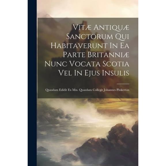 Vitæ Antiquæ Sanctorum Qui Habitaverunt In Ea Parte Britanniæ Nunc Vocata Scotia Vel In Ejus Insulis : Quasdam Edidit Ex Mss. Quasdam Collegit Johannes Pinkerton (Paperback)